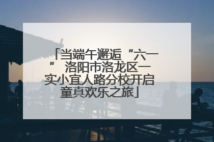 当端午邂逅“六一” 洛阳市洛龙区一实小宜人路分校开启童真欢乐之旅