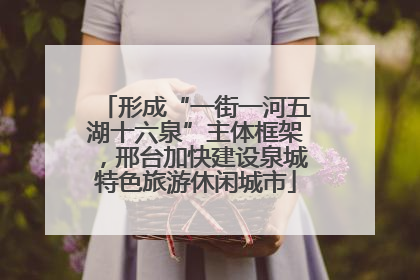 形成“一街一河五湖十六泉”主体框架，邢台加快建设泉城特色旅游休闲城市