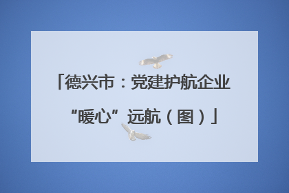 德兴市：党建护航企业“暖心”远航（图）