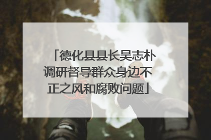 德化县县长吴志朴调研督导群众身边不正之风和腐败问题