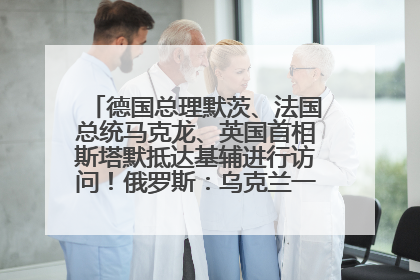德国总理默茨、法国总统马克龙、英国首相斯塔默抵达基辅进行访问！俄罗斯：乌克兰一直在回避谈判