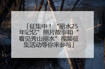 征集中！“丽水25年记忆”照片故事和“看见秀山丽水”视频征集活动等你来参与