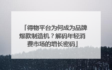 得物平台为何成为品牌爆款制造机？解码年轻消费市场的增长密码