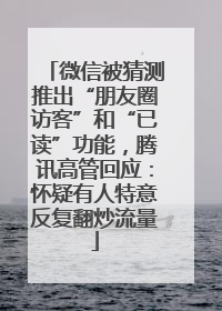 微信被猜测推出“朋友圈访客”和“已读”功能，腾讯高管回应：怀疑有人特意反复翻炒流量