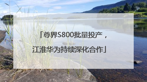 尊界S800批量投产，江淮华为持续深化合作