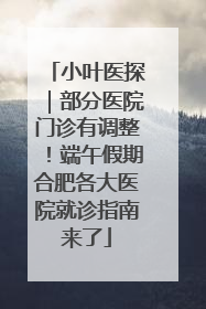 小叶医探｜部分医院门诊有调整！端午假期合肥各大医院就诊指南来了
