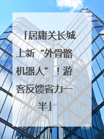 居庸关长城上新“外骨骼机器人”！游客反馈省力一半