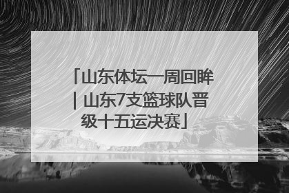 山东体坛一周回眸｜山东7支篮球队晋级十五运决赛