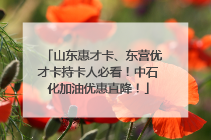 山东惠才卡、东营优才卡持卡人必看！中石化加油优惠直降！