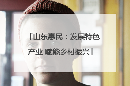 山东惠民：发展特色产业 赋能乡村振兴
