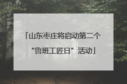 山东枣庄将启动第二个“鲁班工匠日”活动