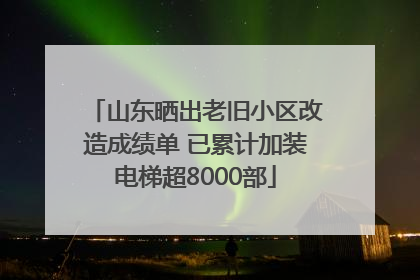 山东晒出老旧小区改造成绩单 已累计加装电梯超8000部