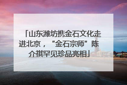山东潍坊携金石文化走进北京，“金石宗师”陈介祺罕见珍品亮相