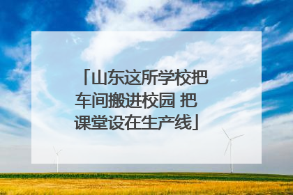 山东这所学校把车间搬进校园 把课堂设在生产线