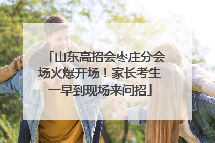 山东高招会枣庄分会场火爆开场！家长考生一早到现场来问招