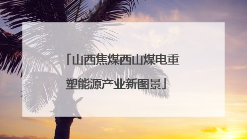 山西焦煤西山煤电重塑能源产业新图景