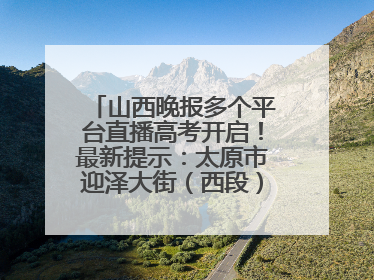 山西晚报多个平台直播高考开启！最新提示：太原市迎泽大街（西段）、新建路、人民南路高考期间增开路口
