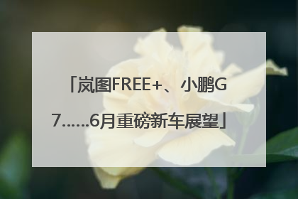岚图FREE+、小鹏G7……6月重磅新车展望