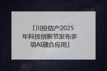 川投信产2025年科技创新节发布多项AI融合应用