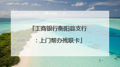 工商银行衡阳县支行：上门帮办残联卡