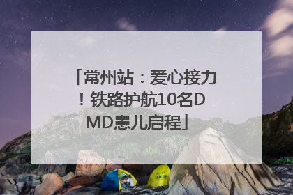 常州站：爱心接力！铁路护航10名DMD患儿启程