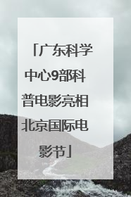 广东科学中心9部科普电影亮相北京国际电影节