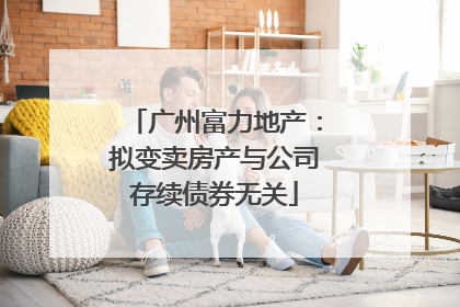 广州富力地产：拟变卖房产与公司存续债券无关
