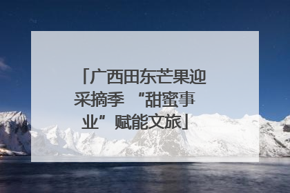 广西田东芒果迎采摘季 “甜蜜事业”赋能文旅
