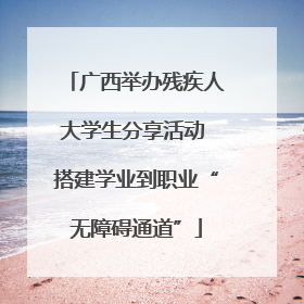广西举办残疾人大学生分享活动 搭建学业到职业“无障碍通道”