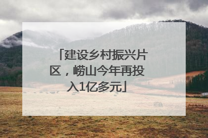 建设乡村振兴片区，崂山今年再投入1亿多元