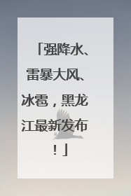 强降水、雷暴大风、冰雹，黑龙江最新发布！