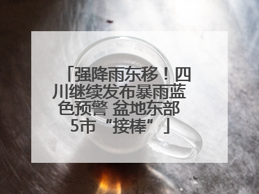 强降雨东移！四川继续发布暴雨蓝色预警 盆地东部5市“接棒”