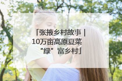 张掖乡村故事｜10万亩高原夏菜“绿”富乡村