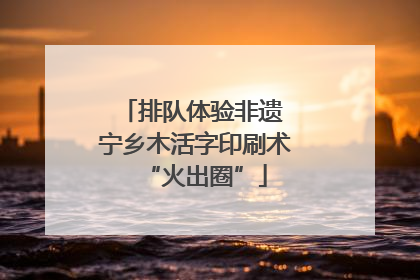 排队体验非遗 宁乡木活字印刷术“火出圈”