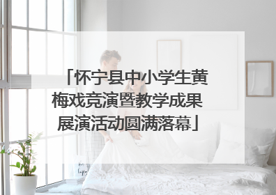 怀宁县中小学生黄梅戏竞演暨教学成果展演活动圆满落幕