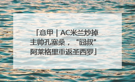 意甲｜AC米兰炒掉主帅孔塞桑，“囧叔”阿莱格里重返圣西罗