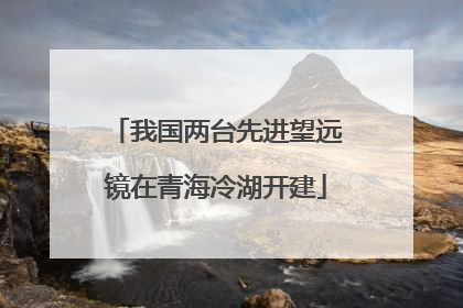 我国两台先进望远镜在青海冷湖开建