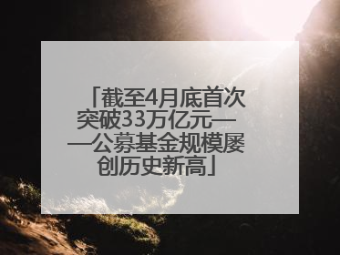 截至4月底首次突破33万亿元——公募基金规模屡创历史新高