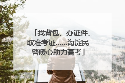 找背包、办证件、取准考证……海淀民警暖心助力高考