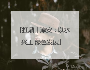 扛鼎丨淳安：以水兴工 绿色发展