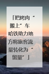 把烤肉“搬上”车 哈铁助力地方将旅客流量转化为“留量”