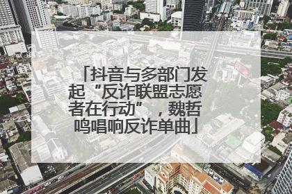 抖音与多部门发起“反诈联盟志愿者在行动”，魏哲鸣唱响反诈单曲