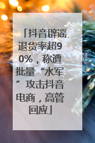 抖音辟谣退货率超90%，称遭批量“水军”攻击抖音电商，高管回应