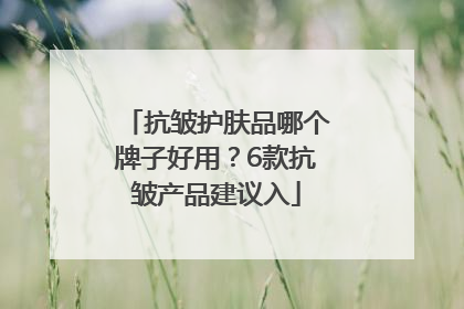 抗皱护肤品哪个牌子好用？6款抗皱产品建议入