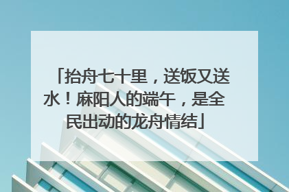 抬舟七十里，送饭又送水！麻阳人的端午，是全民出动的龙舟情结