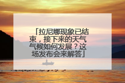 拉尼娜现象已结束，接下来的天气气候如何发展？这场发布会来解答