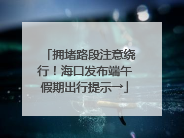 拥堵路段注意绕行！海口发布端午假期出行提示→