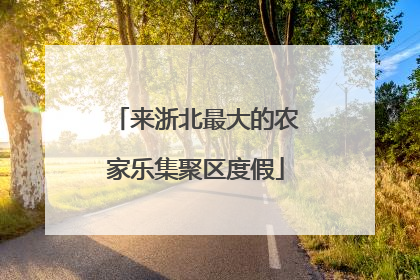 来浙北最大的农家乐集聚区度假