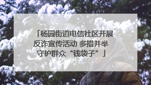 杨园街道电信社区开展反诈宣传活动 多措并举守护群众“钱袋子”