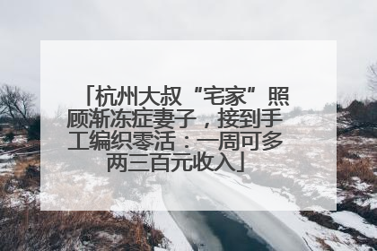 杭州大叔“宅家”照顾渐冻症妻子，接到手工编织零活：一周可多两三百元收入